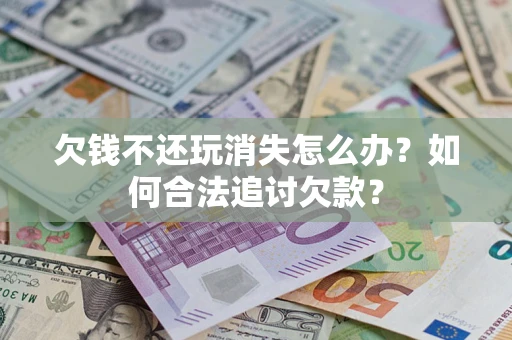 武汉欠钱不还玩消失怎么办？如何合法追讨欠款？