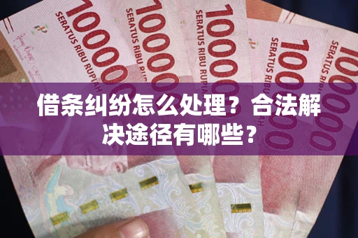 武汉借条纠纷怎么处理？合法解决途径有哪些？