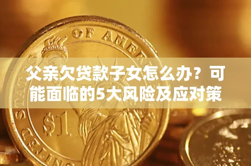 武汉父亲欠贷款子女怎么办?可能面临的5大风险及应对策略 武汉父亲欠贷款子女怎么办?可能面临的5大风险及应对策略