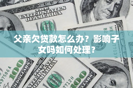 武汉父亲欠贷款怎么办？影响子女吗如何处理？