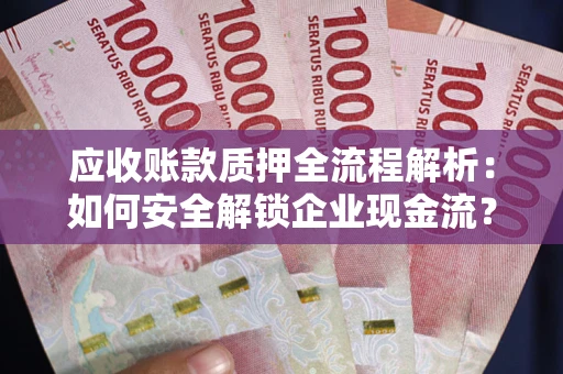 武汉应收账款质押全流程解析：如何安全解锁企业现金流？