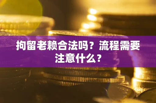 武汉拘留老赖合法吗？流程需要注意什么？