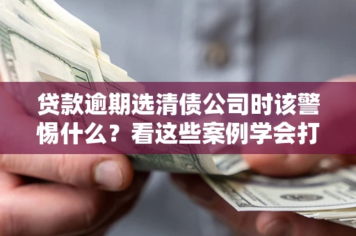 武汉贷款逾期选清债公司时该警惕什么？看这些案例学会打翻身仗