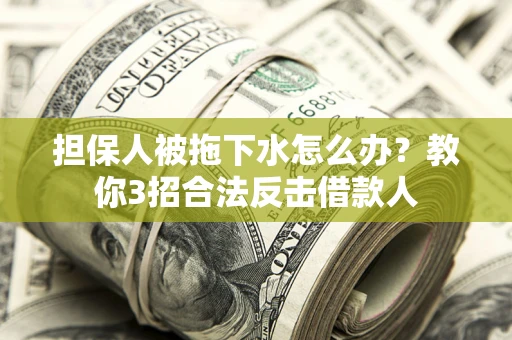 武汉担保人被拖下水怎么办？教你3招合法反击借款人