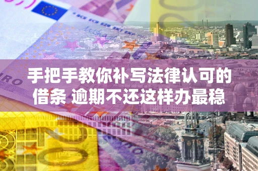 武汉手把手教你补写法律认可的借条 逾期不还这样办最稳妥