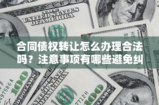 武汉合同债权转让怎么办理合法吗？注意事项有哪些避免纠纷？