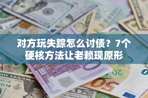武汉对方玩失踪怎么讨债？7个硬核方法让老赖现原形
