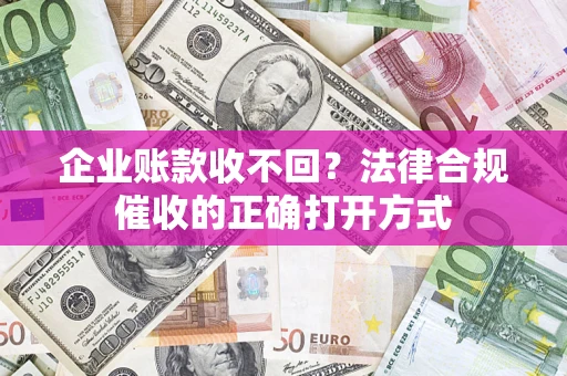 武汉企业账款收不回？法律合规催收的正确打开方式