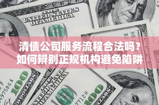 武汉清债公司服务流程合法吗？如何辨别正规机构避免陷阱？