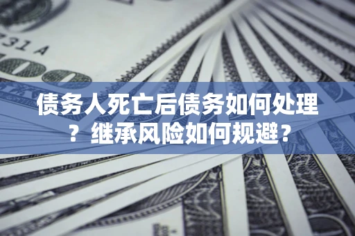 武汉债务人死亡后债务如何处理？继承风险如何规避？