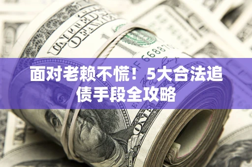 武汉面对老赖不慌！5大合法追债手段全攻略