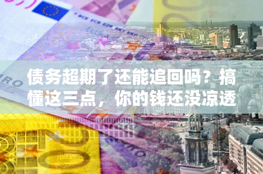 武汉债务超期了还能追回吗？搞懂这三点，你的钱还没凉透