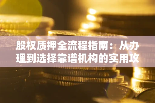 武汉股权质押全流程指南：从办理到选择靠谱机构的实用攻略