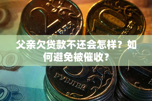 武汉父亲欠贷款不还会怎样？如何避免被催收？