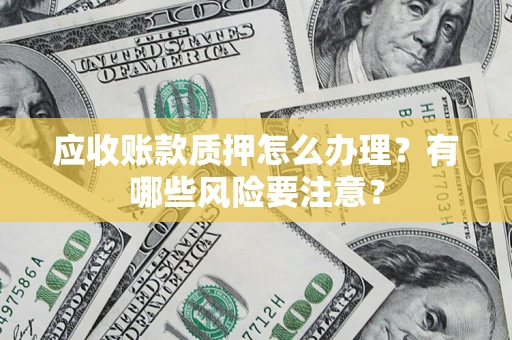 武汉应收账款质押怎么办理？有哪些风险要注意？