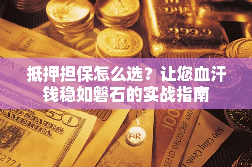 武汉抵押担保怎么选？让您血汗钱稳如磐石的实战指南