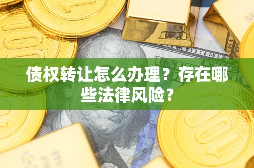 武汉债权转让怎么办理？存在哪些法律风险？