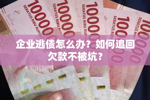 武汉企业逃债怎么办？如何追回欠款不被坑？