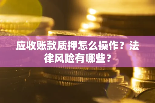 武汉应收账款质押怎么操作？法律风险有哪些？