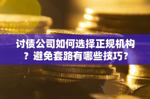 武汉讨债公司如何选择正规机构？避免套路有哪些技巧？