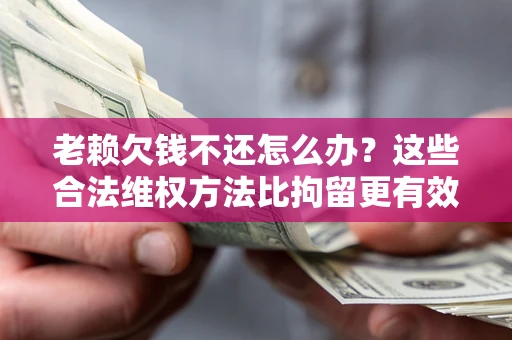 武汉老赖欠钱不还怎么办？这些合法维权方法比拘留更有效
