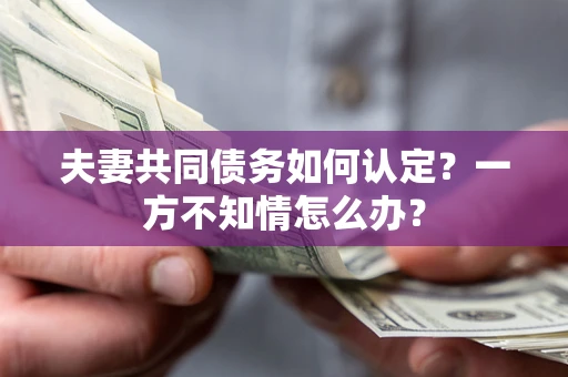 武汉夫妻共同债务如何认定？一方不知情怎么办？