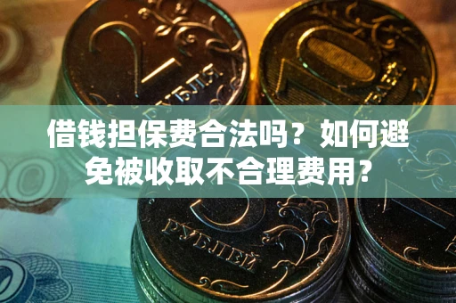 武汉借钱担保费合法吗？如何避免被收取不合理费用？