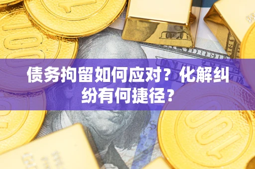 武汉债务拘留如何应对？化解纠纷有何捷径？