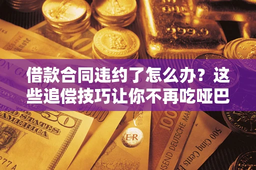 武汉借款合同违约了怎么办？这些追偿技巧让你不再吃哑巴亏