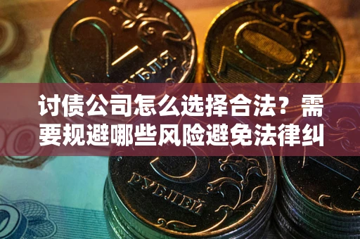 武汉讨债公司怎么选择合法?需要规避哪些风险避免法律纠纷? 武汉讨债公司怎么选择合法?需要规避哪些风险避免法律纠纷?