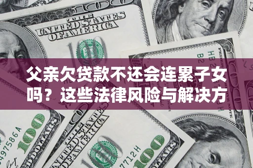 武汉父亲欠贷款不还会连累子女吗？这些法律风险与解决方法要早知道！
