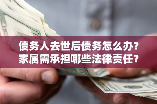 武汉债务人去世后债务怎么办？家属需承担哪些法律责任？