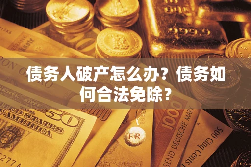 武汉债务人破产怎么办？债务如何合法免除？