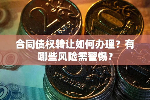 武汉合同债权转让如何办理？有哪些风险需警惕？