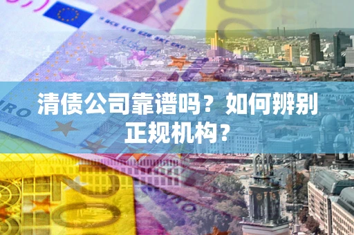 武汉清债公司靠谱吗？如何辨别正规机构？