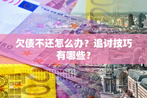 武汉欠债不还怎么办？追讨技巧有哪些？