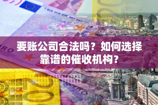 武汉要账公司合法吗？如何选择靠谱的催收机构？