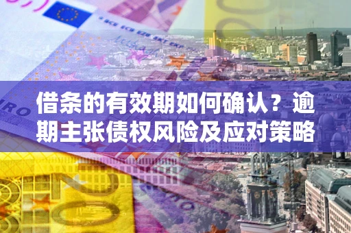 武汉借条的有效期如何确认？逾期主张债权风险及应对策略？
