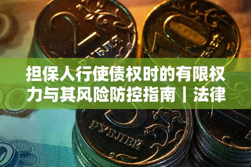 武汉担保人行使债权时的有限权力与其风险防控指南｜法律实务解析