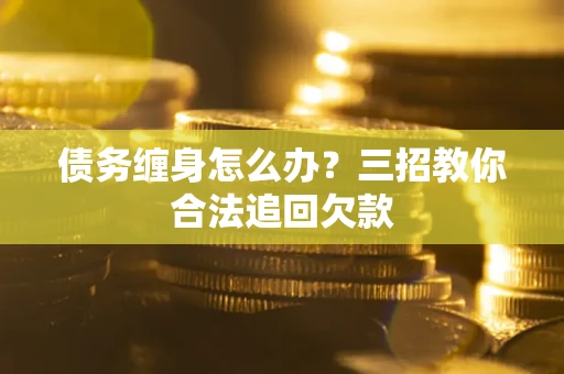 武汉债务缠身怎么办？三招教你合法追回欠款