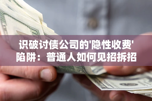武汉识破讨债公司的'隐性收费'陷阱：普通人如何见招拆招？
