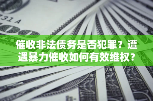武汉催收非法债务是否犯罪?遭遇暴力催收如何有效维权? 武汉催收非法债务是否犯罪?遭遇暴力催收如何有效维权?