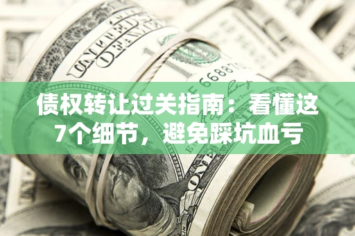 武汉债权转让过关指南：看懂这7个细节，避免踩坑血亏