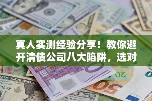 武汉真人实测经验分享！教你避开清债公司八大陷阱，选对机构少走十年弯路