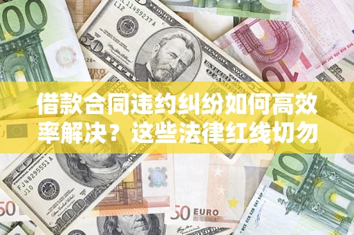 武汉借款合同违约纠纷如何高效率解决？这些法律红线切勿触碰