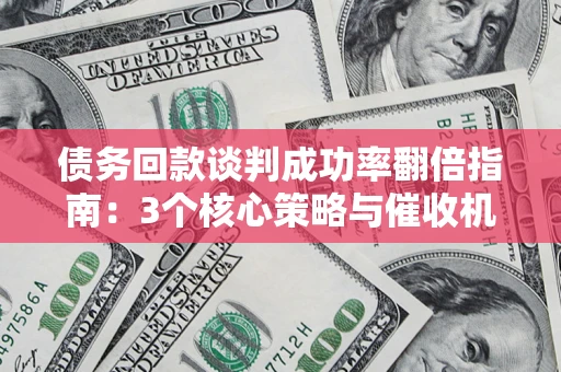 武汉债务回款谈判成功率翻倍指南：3个核心策略与催收机构避坑法则