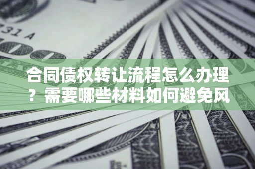 武汉合同债权转让流程怎么办理？需要哪些材料如何避免风险？