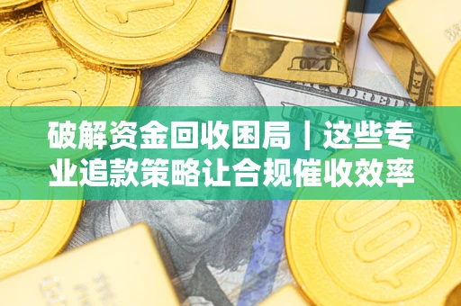 武汉破解资金回收困局｜这些专业追款策略让合规催收效率翻倍