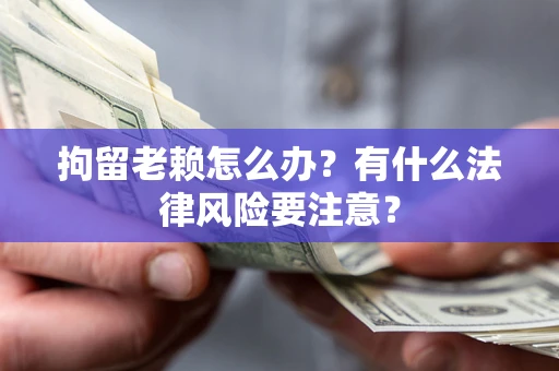 武汉拘留老赖怎么办？有什么法律风险要注意？