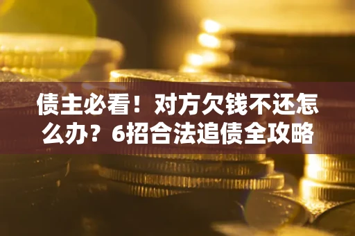 武汉债主必看！对方欠钱不还怎么办？6招合法追债全攻略